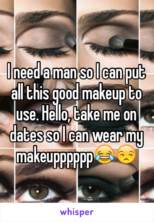 I need a man so I can put all this good makeup to use. Hello, take me on dates so I can wear my makeupppppp😂😒