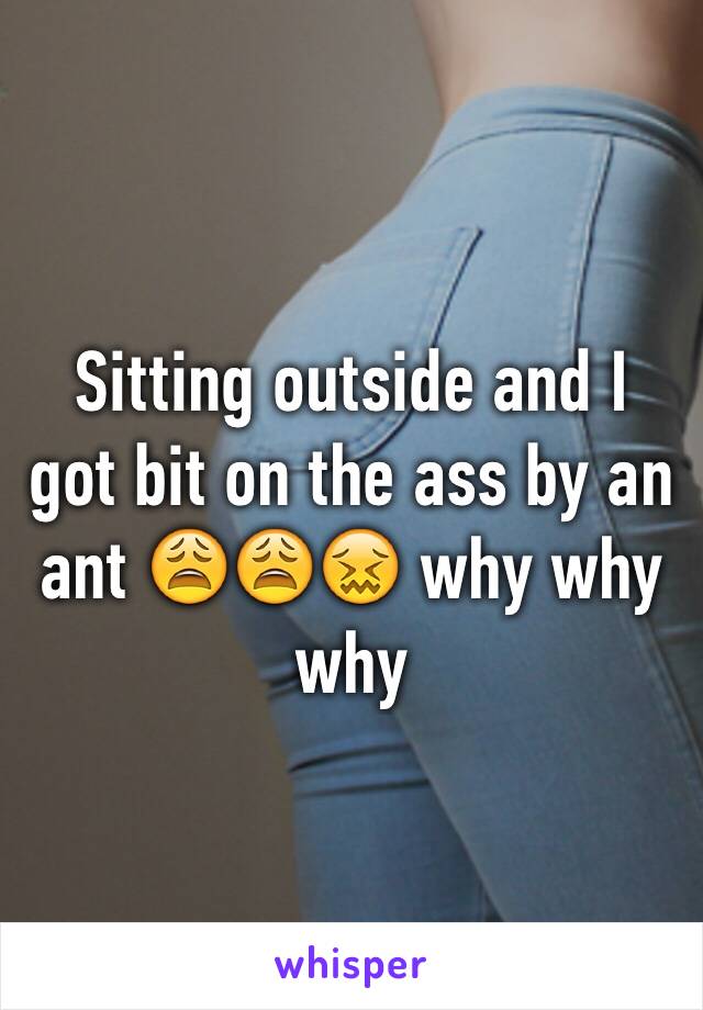 Sitting outside and I got bit on the ass by an ant 😩😩😖 why why why 