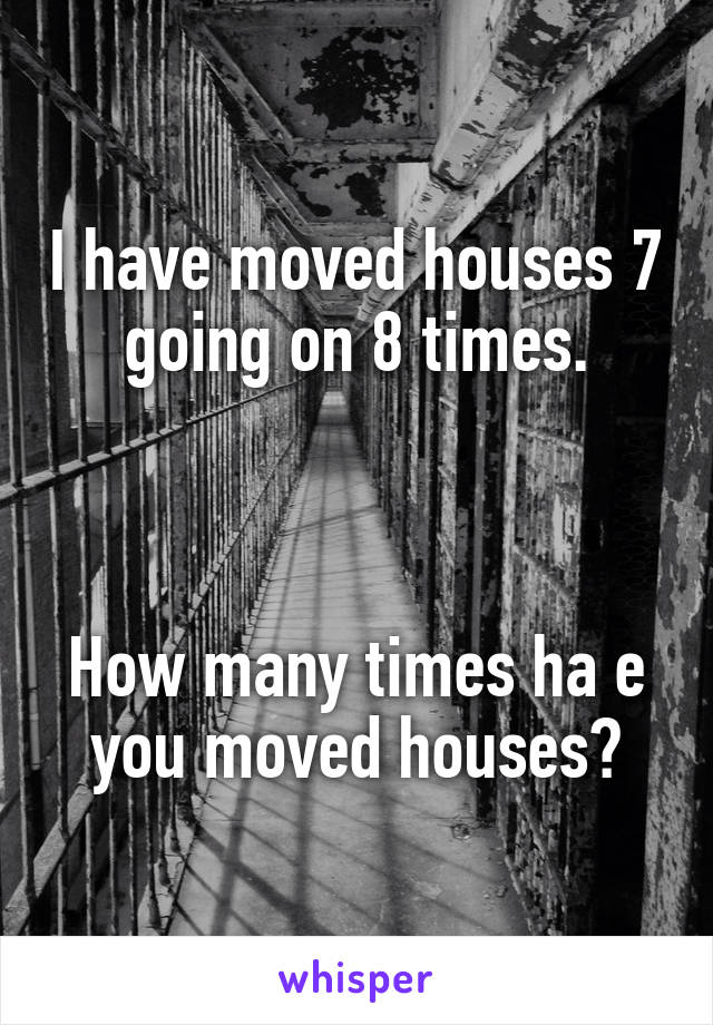 I have moved houses 7 going on 8 times.



How many times ha e you moved houses?