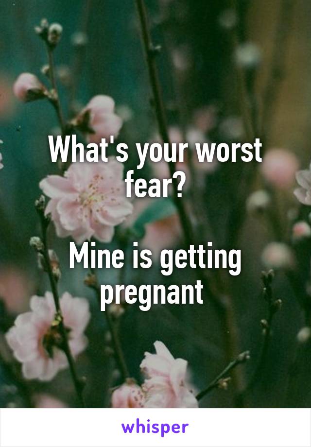 What's your worst fear?

Mine is getting pregnant 