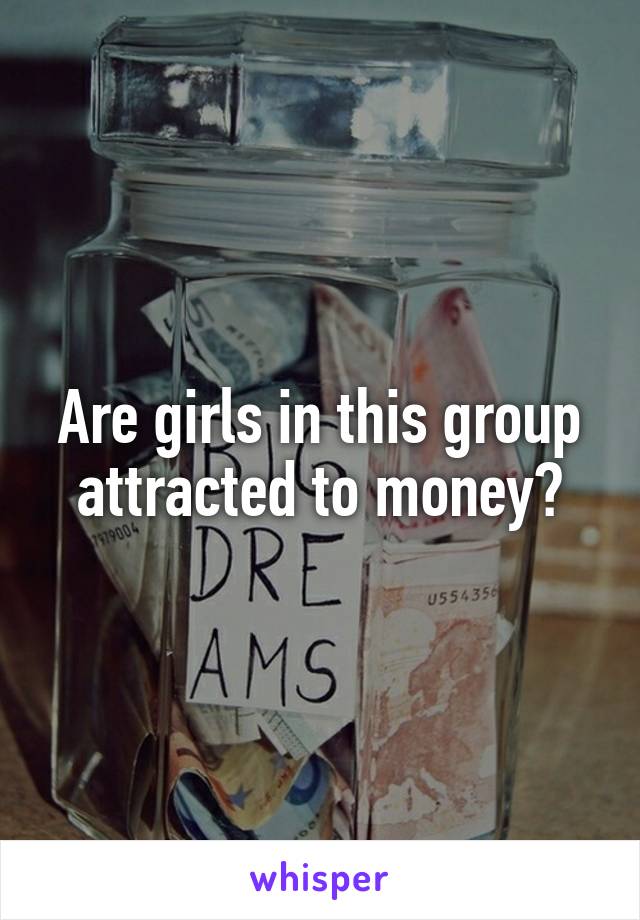 Are girls in this group attracted to money?