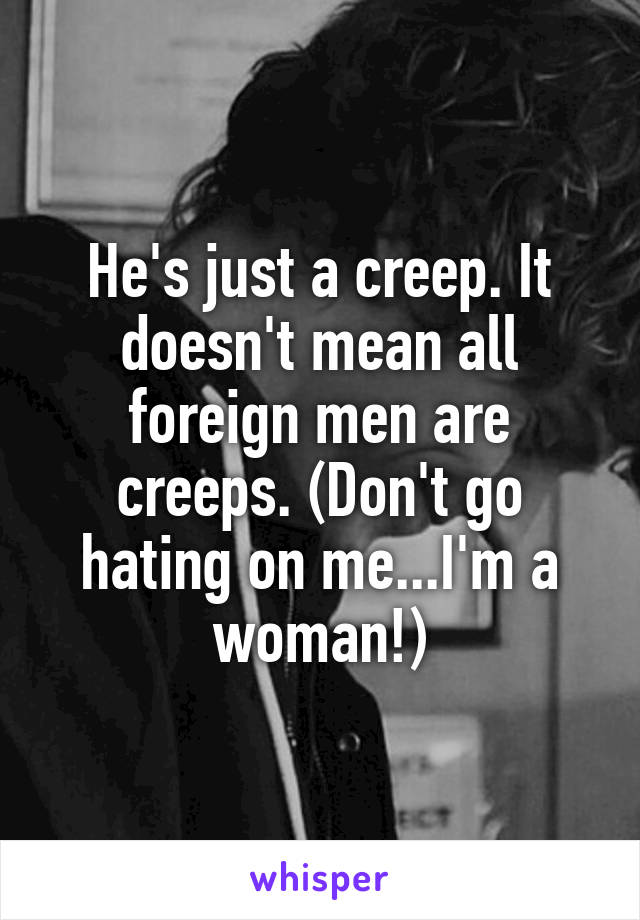 He's just a creep. It doesn't mean all foreign men are creeps. (Don't go hating on me...I'm a woman!)