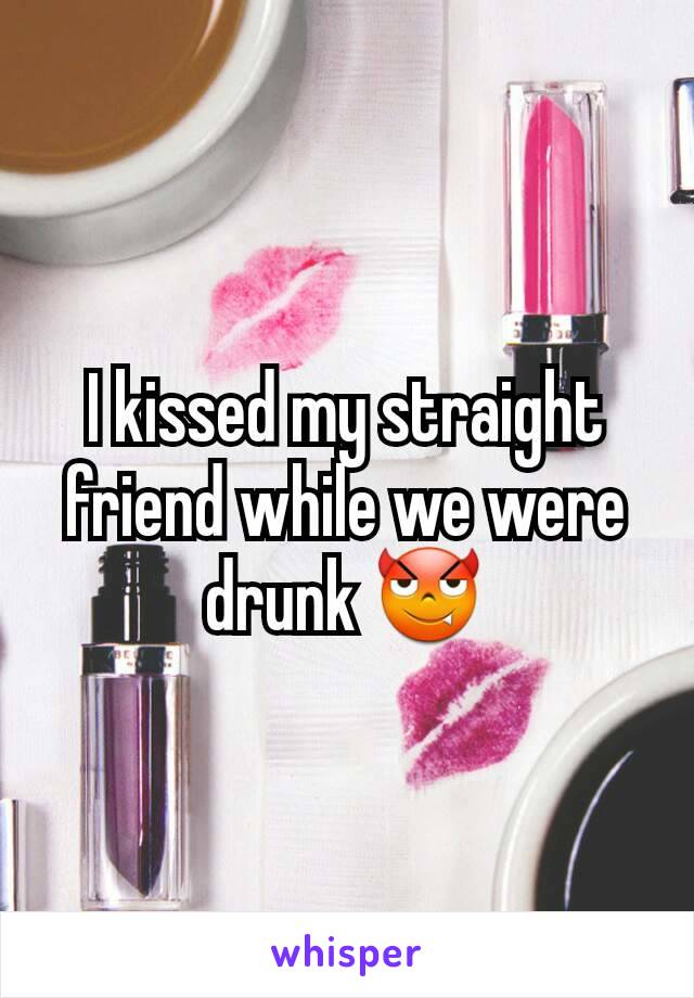 I kissed my straight friend while we were drunk 😈