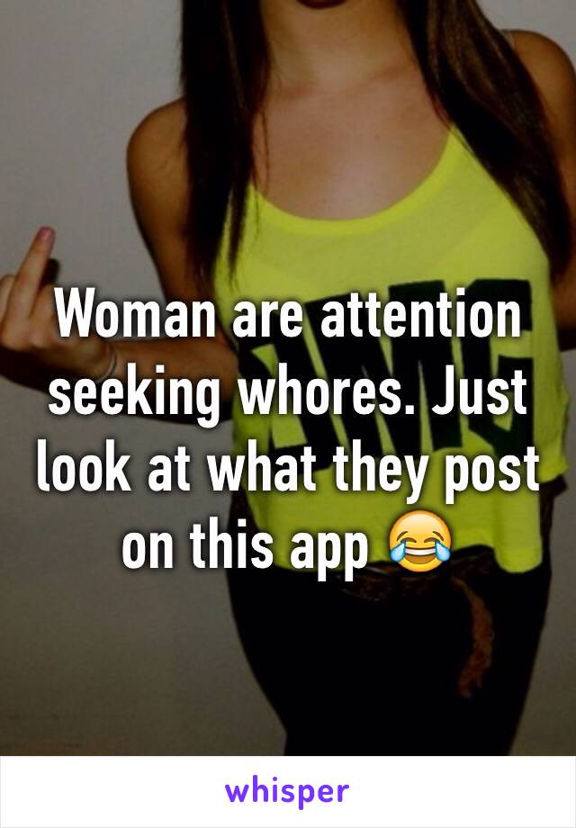 Woman are attention seeking whores. Just look at what they post on this app 😂