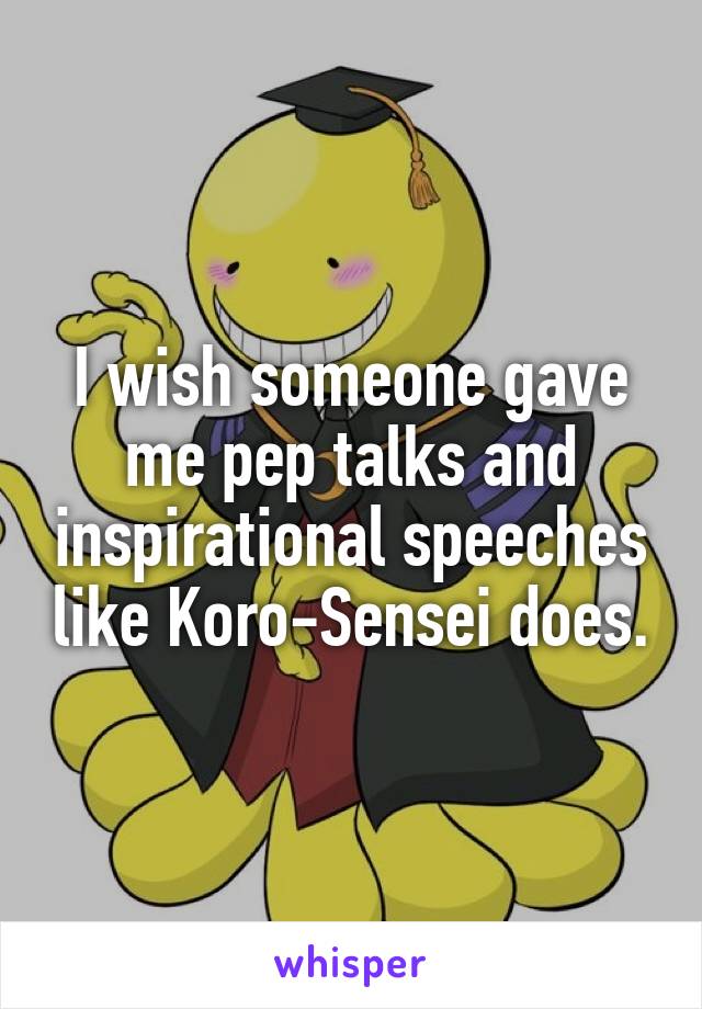 I wish someone gave me pep talks and inspirational speeches like Koro-Sensei does.