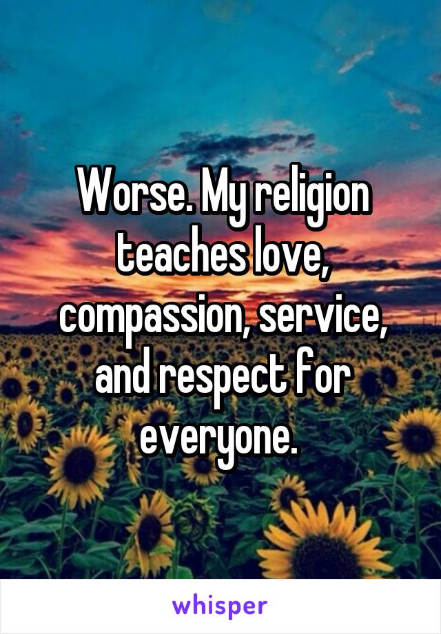 Worse. My religion teaches love, compassion, service, and respect for everyone. 