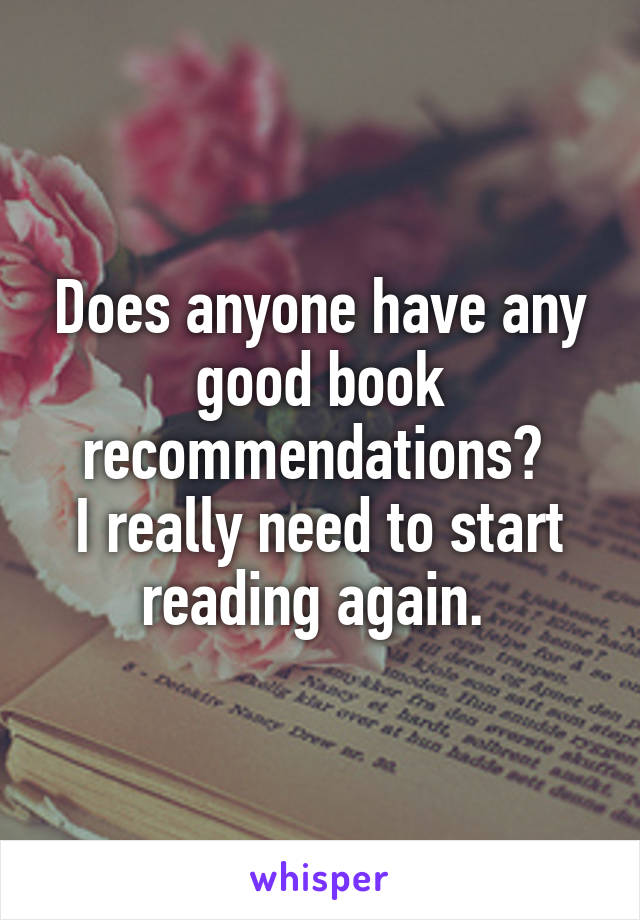 Does anyone have any good book recommendations? 
I really need to start reading again. 