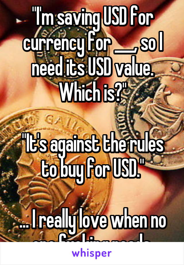 "I'm saving USD for currency for ___, so I need its USD value. Which is?"

"It's against the rules to buy for USD."

... I really love when no one fucking reads.