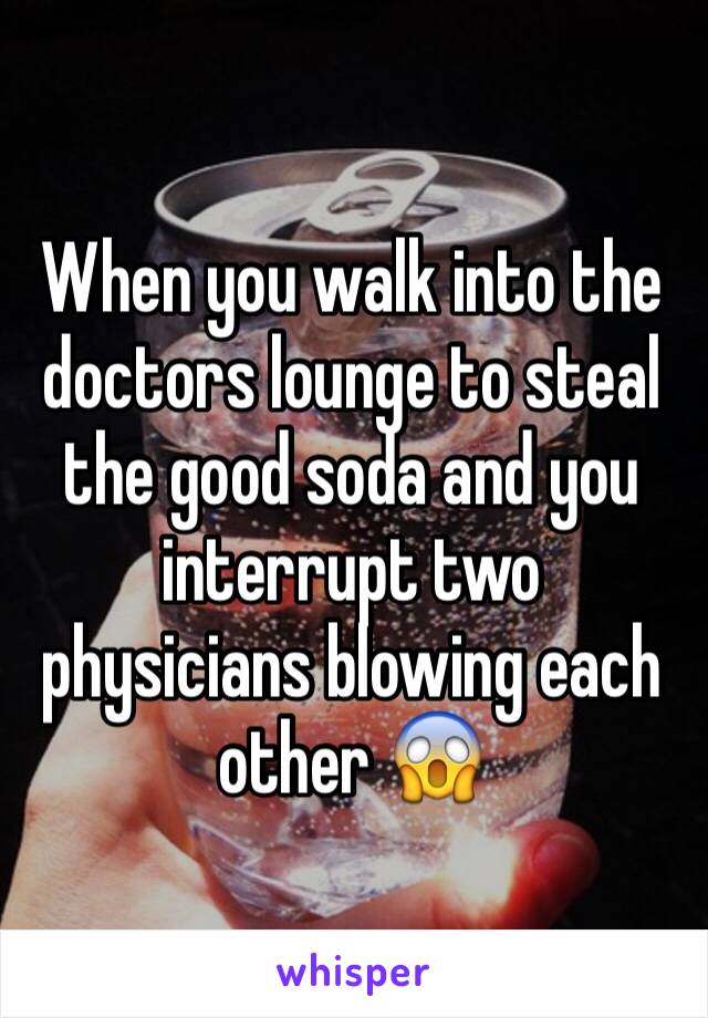 When you walk into the doctors lounge to steal the good soda and you interrupt two physicians blowing each other 😱