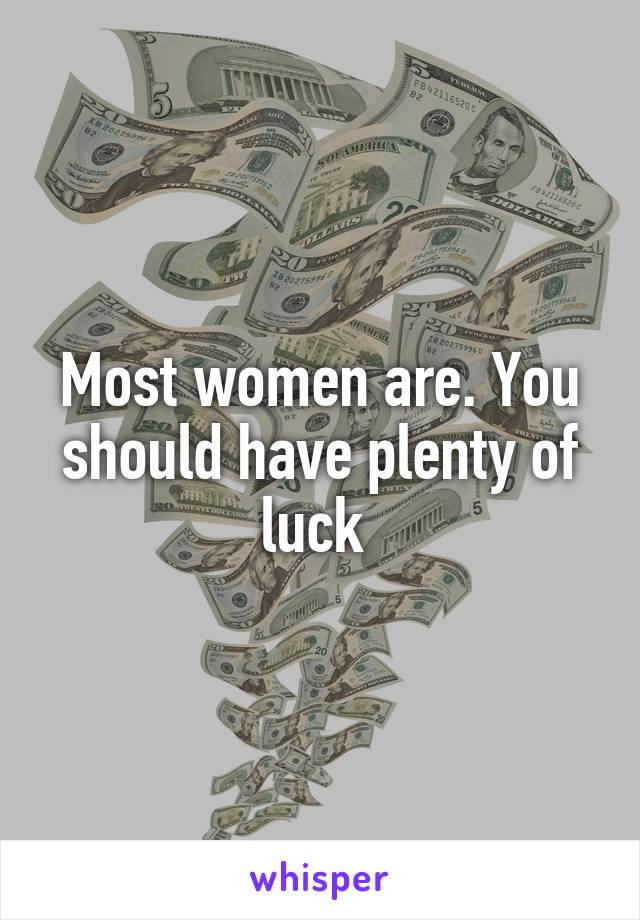 Most women are. You should have plenty of luck 