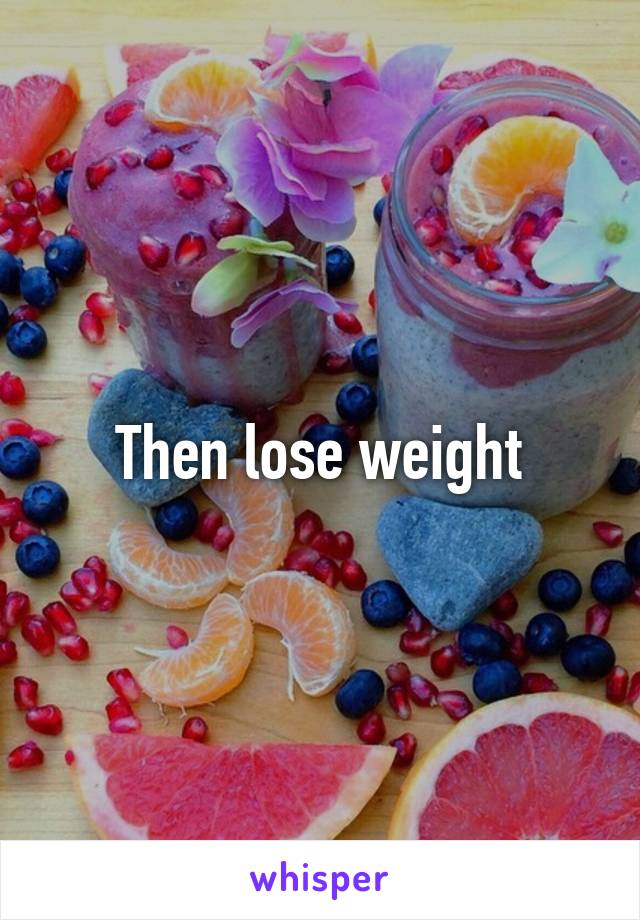 Then lose weight