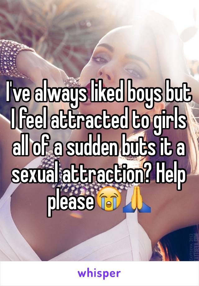 I've always liked boys but I feel attracted to girls all of a sudden buts it a sexual attraction? Help please😭🙏