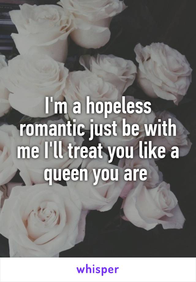 I'm a hopeless romantic just be with me I'll treat you like a queen you are 