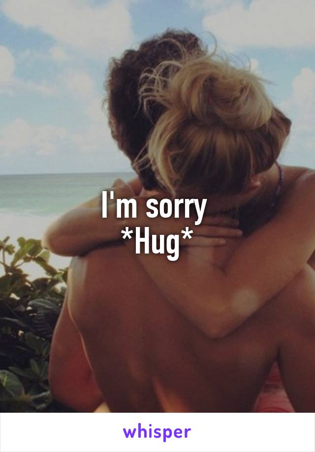 I'm sorry 
*Hug*