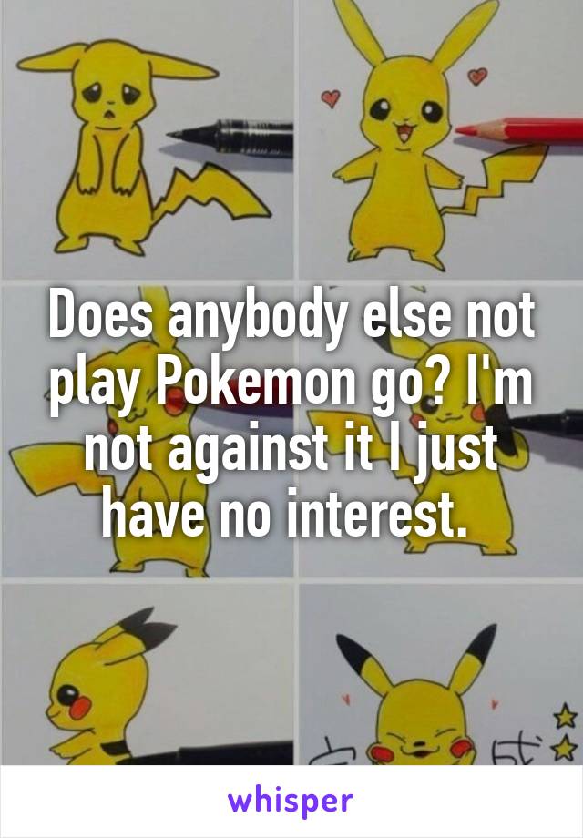 Does anybody else not play Pokemon go? I'm not against it I just have no interest. 