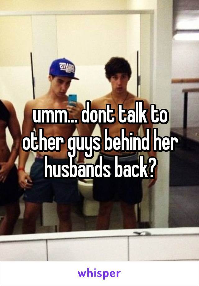 umm... dont talk to other guys behind her husbands back?