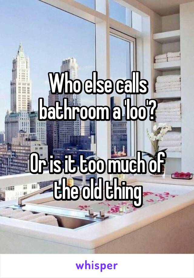 Who else calls bathroom a 'loo'?

Or is it too much of the old thing