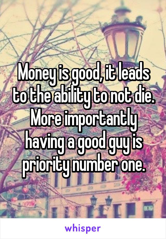 Money is good, it leads to the ability to not die. More importantly having a good guy is priority number one.