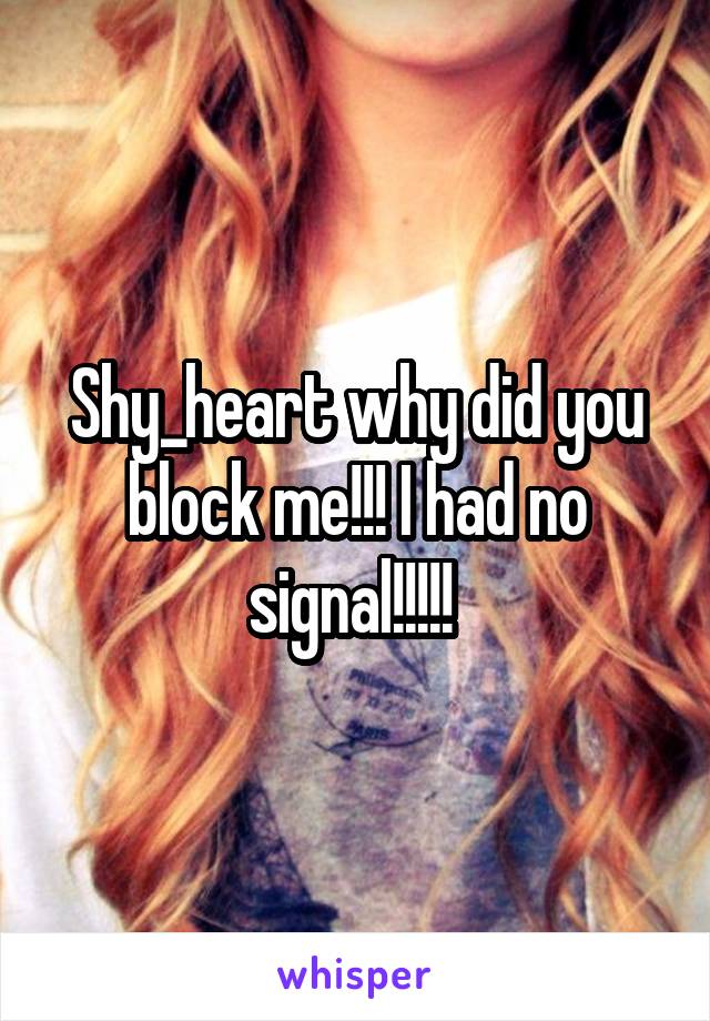 Shy_heart why did you block me!!! I had no signal!!!!! 