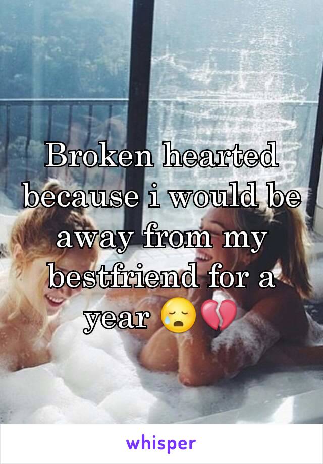 Broken hearted because i would be away from my bestfriend for a year 😥💔