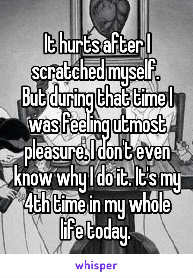 It hurts after I scratched myself. 
But during that time I was feeling utmost pleasure. I don't even know why I do it. It's my 4th time in my whole life today. 