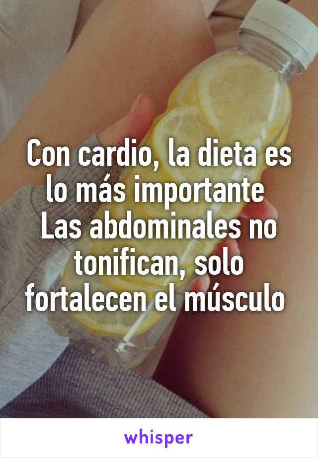 Con cardio, la dieta es lo más importante 
Las abdominales no tonifican, solo fortalecen el músculo 