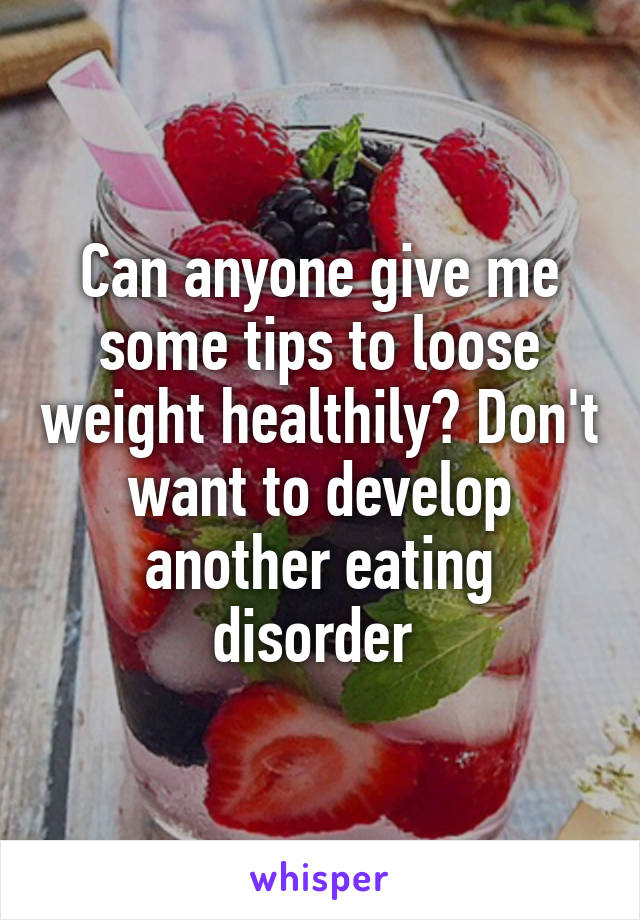 Can anyone give me some tips to loose weight healthily? Don't want to develop another eating disorder 