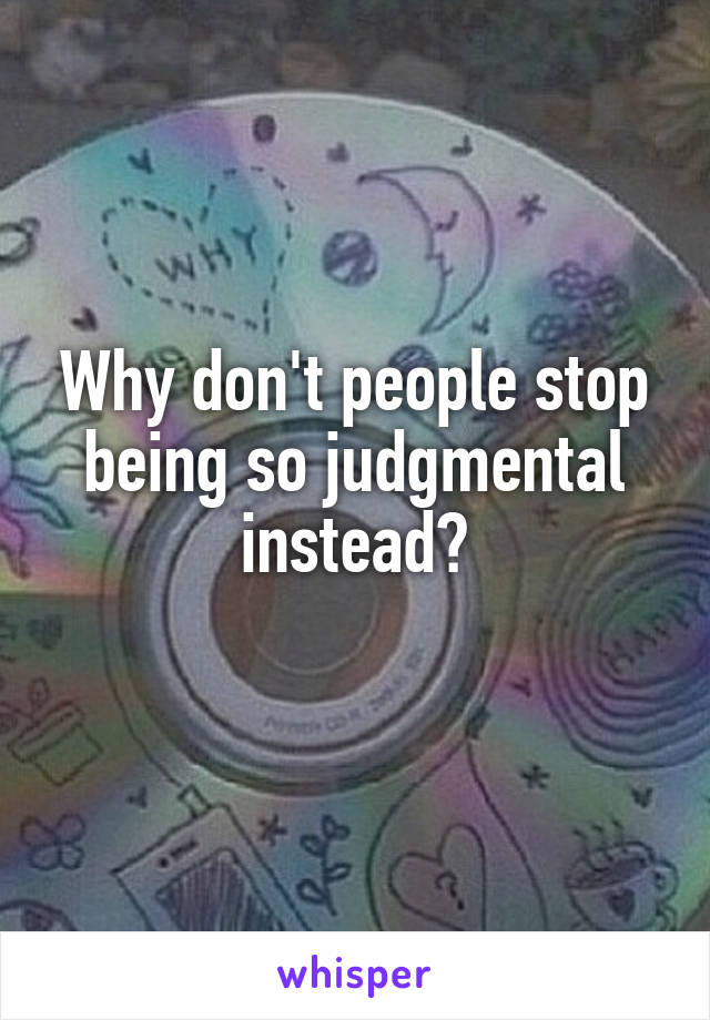 Why don't people stop being so judgmental instead?
