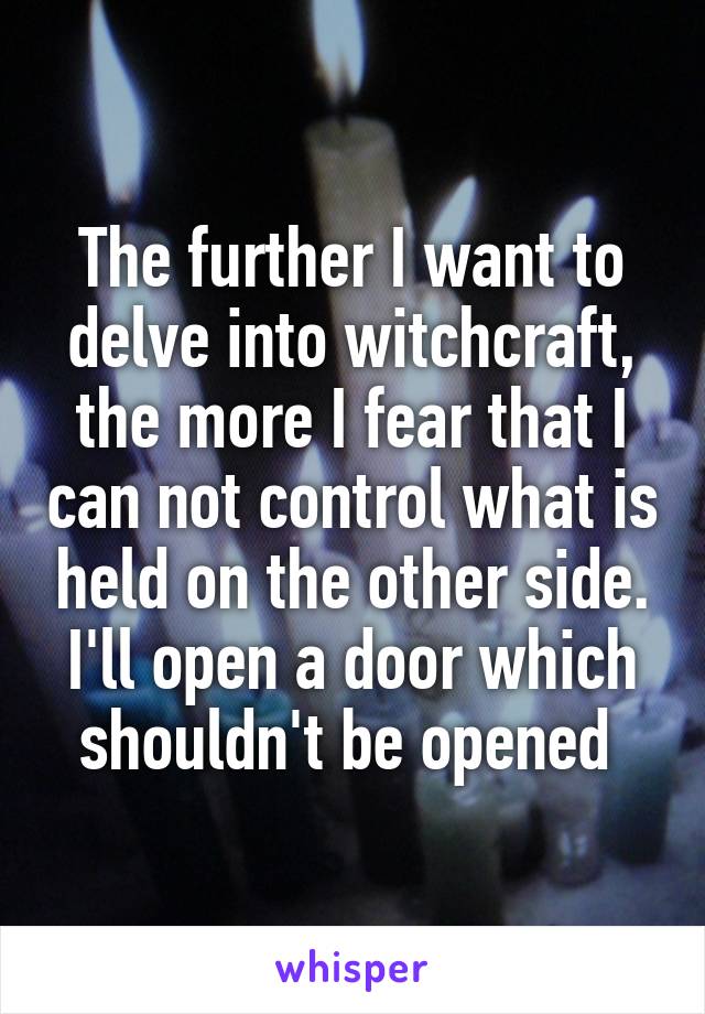 The further I want to delve into witchcraft, the more I fear that I can not control what is held on the other side. I'll open a door which shouldn't be opened 