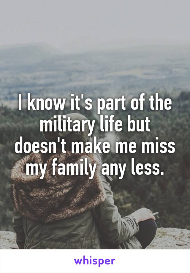 I know it's part of the military life but doesn't make me miss my family any less.