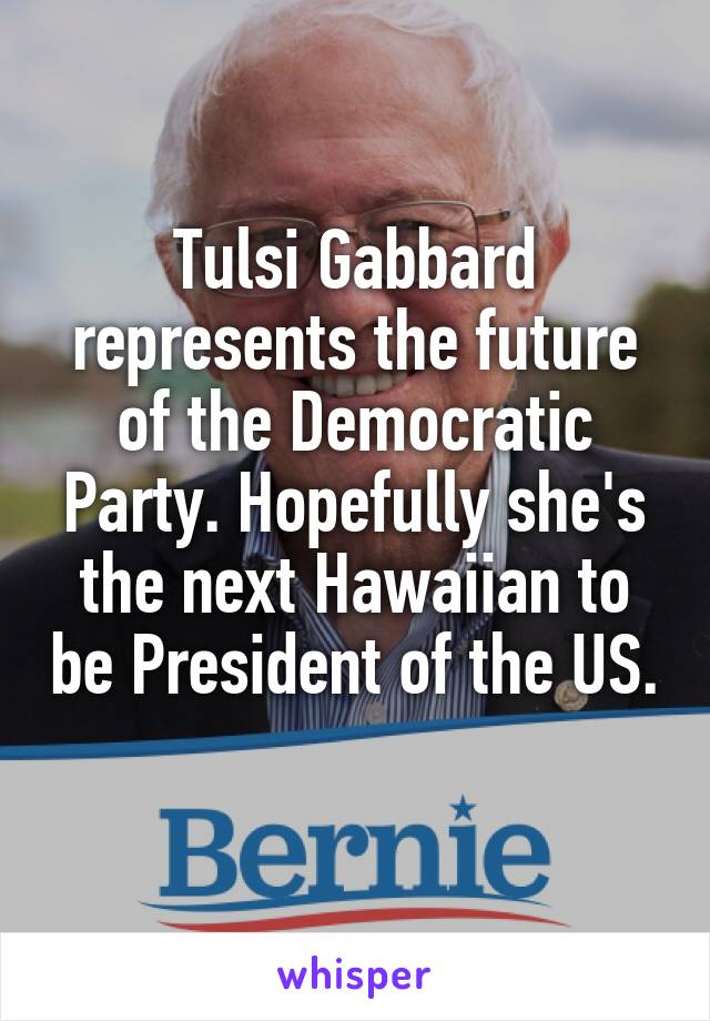 Tulsi Gabbard represents the future of the Democratic Party. Hopefully she's the next Hawaiian to be President of the US. 