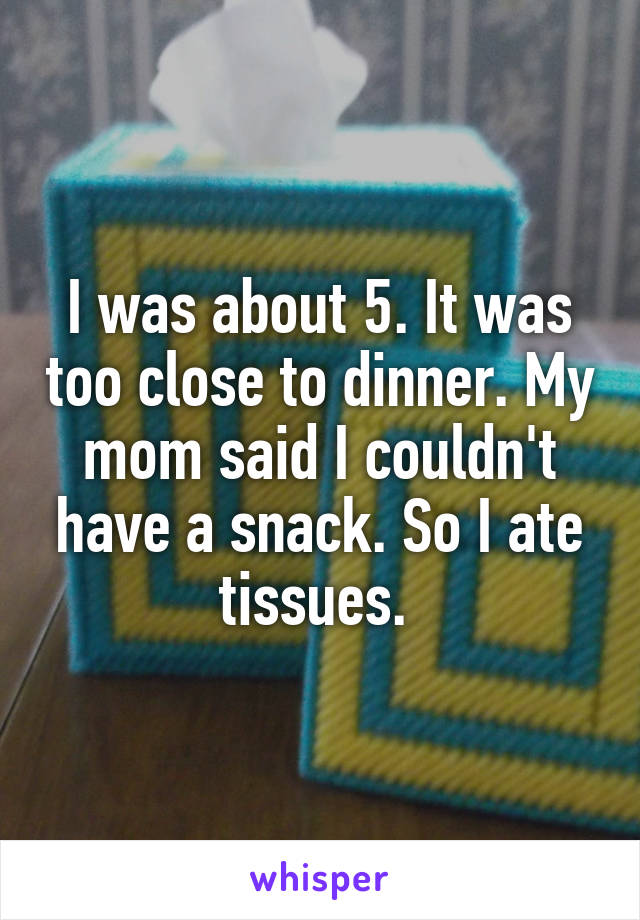 I was about 5. It was too close to dinner. My mom said I couldn't have a snack. So I ate tissues. 