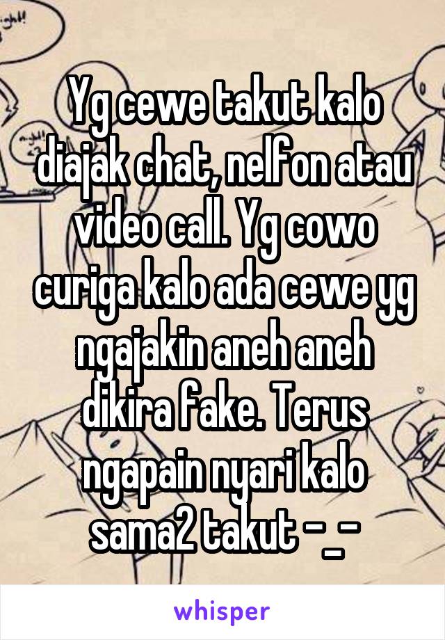 Yg cewe takut kalo diajak chat, nelfon atau video call. Yg cowo curiga kalo ada cewe yg ngajakin aneh aneh dikira fake. Terus ngapain nyari kalo sama2 takut -_-