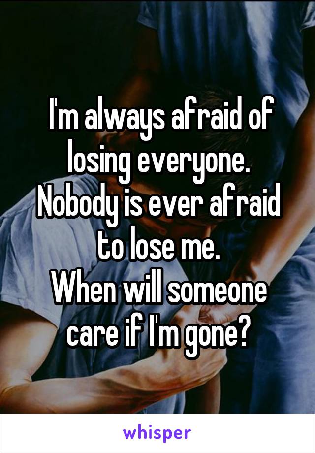  I'm always afraid of losing everyone.
Nobody is ever afraid to lose me.
When will someone care if I'm gone?