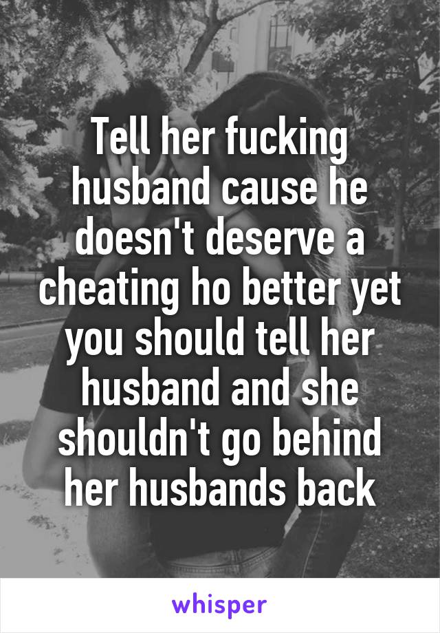 Tell her fucking husband cause he doesn't deserve a cheating ho better yet you should tell her husband and she shouldn't go behind her husbands back