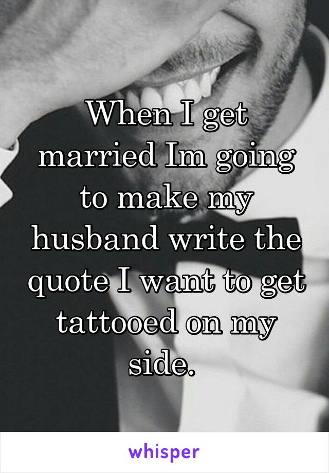 When I get married Im going to make my husband write the quote I want to get tattooed on my side. 