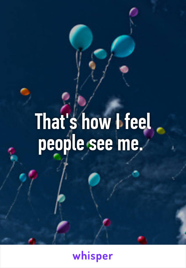 That's how I feel people see me. 