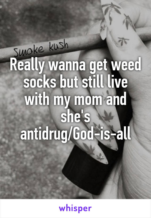 Really wanna get weed socks but still live with my mom and she's antidrug/God-is-all
