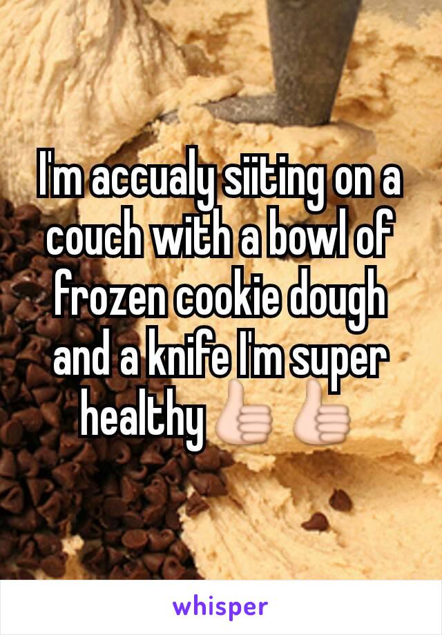 I'm accualy siiting on a couch with a bowl of frozen cookie dough and a knife I'm super healthy👍👍