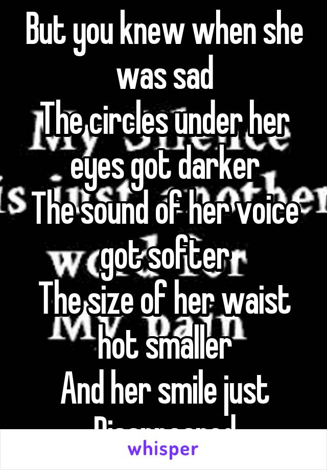 But you knew when she was sad
The circles under her eyes got darker
The sound of her voice got softer
The size of her waist hot smaller
And her smile just
Disappeared