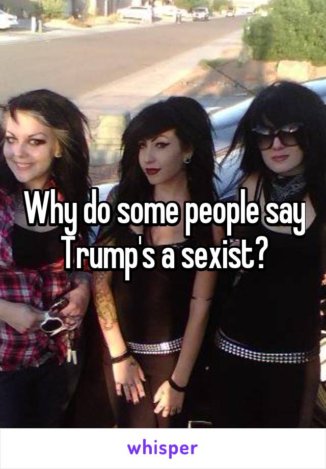 Why do some people say Trump's a sexist?