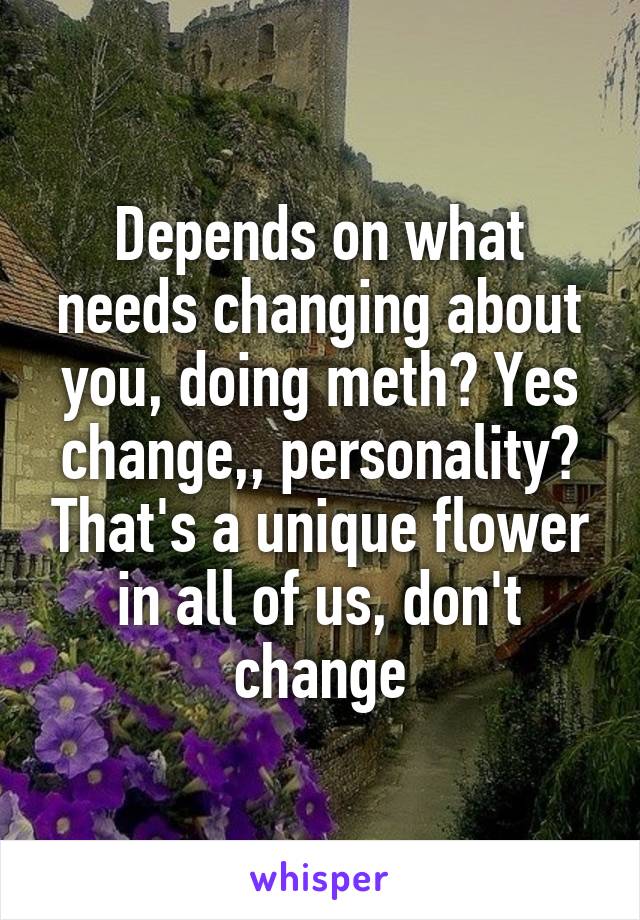 Depends on what needs changing about you, doing meth? Yes change,, personality? That's a unique flower in all of us, don't change