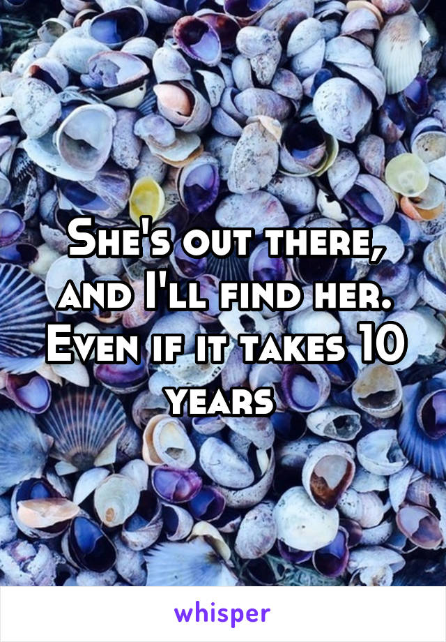 She's out there, and I'll find her. Even if it takes 10 years 