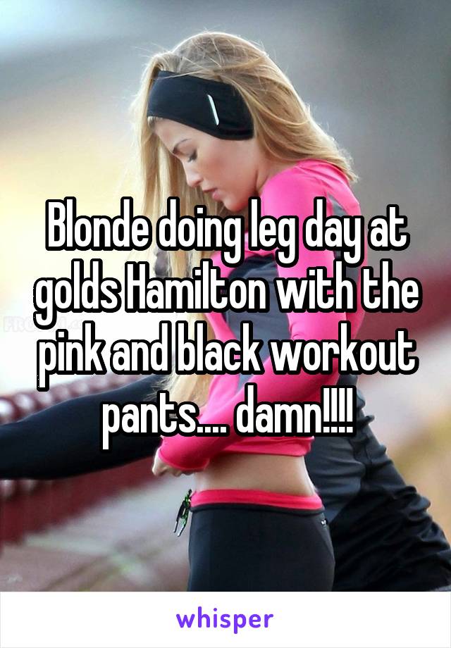 Blonde doing leg day at golds Hamilton with the pink and black workout pants.... damn!!!!