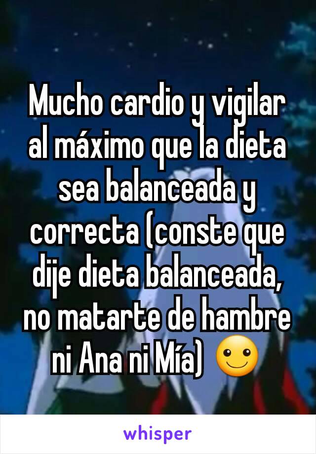 Mucho cardio y vigilar al máximo que la dieta sea balanceada y correcta (conste que dije dieta balanceada, no matarte de hambre ni Ana ni Mía) ☺