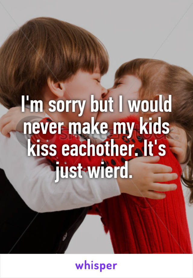 I'm sorry but I would never make my kids kiss eachother. It's just wierd. 