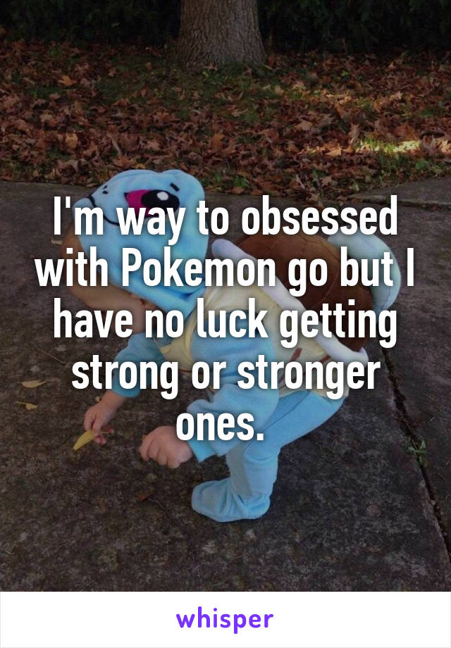 I'm way to obsessed with Pokemon go but I have no luck getting strong or stronger ones. 