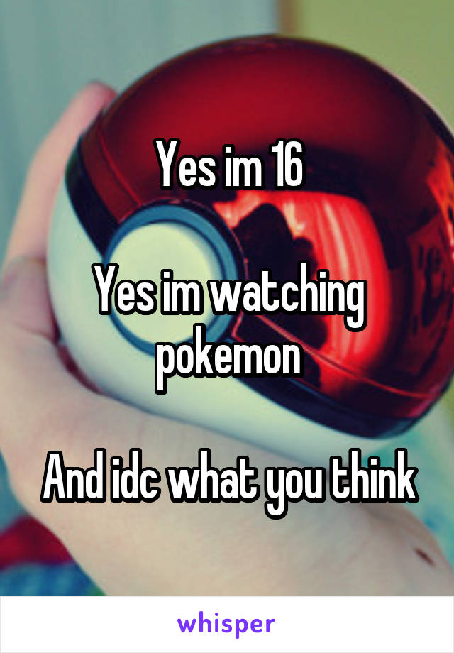 Yes im 16

Yes im watching pokemon

And idc what you think