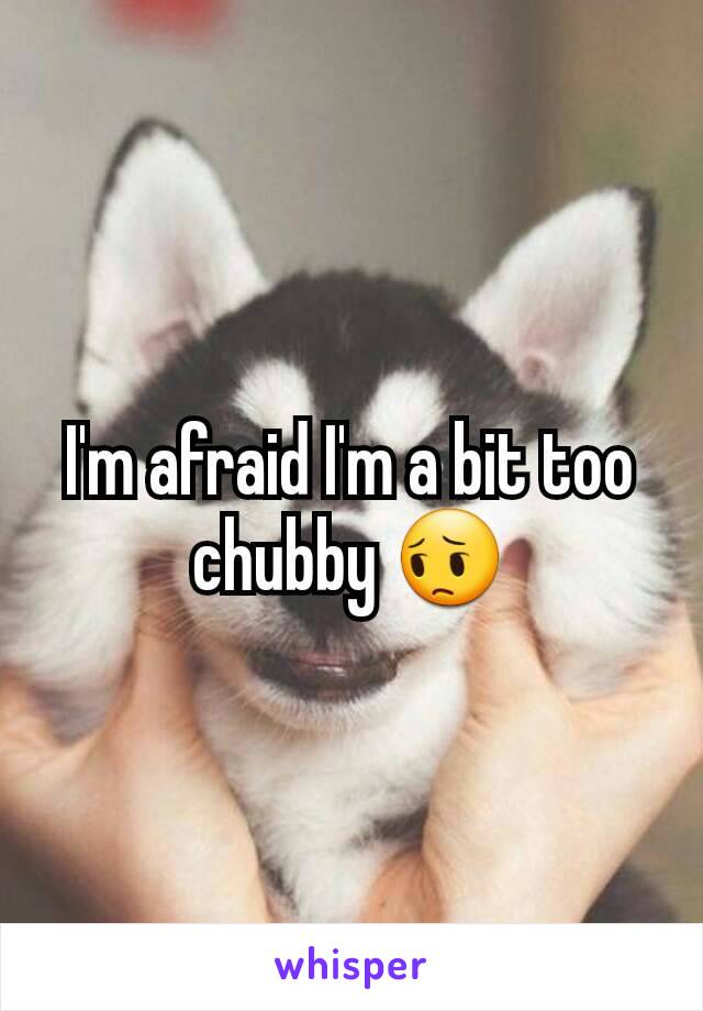 I'm afraid I'm a bit too chubby 😔