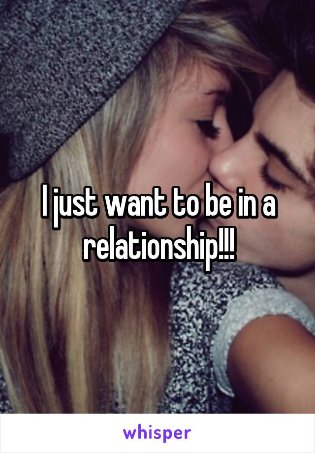 I just want to be in a relationship!!!